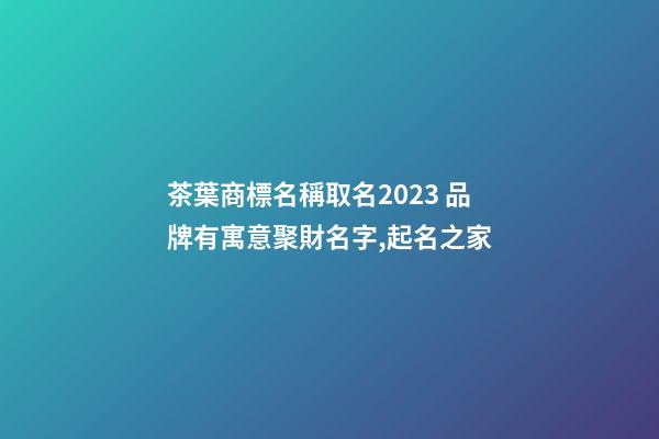 茶葉商標名稱取名2023 品牌有寓意聚財名字,起名之家-第1張-商標起名-玄機派